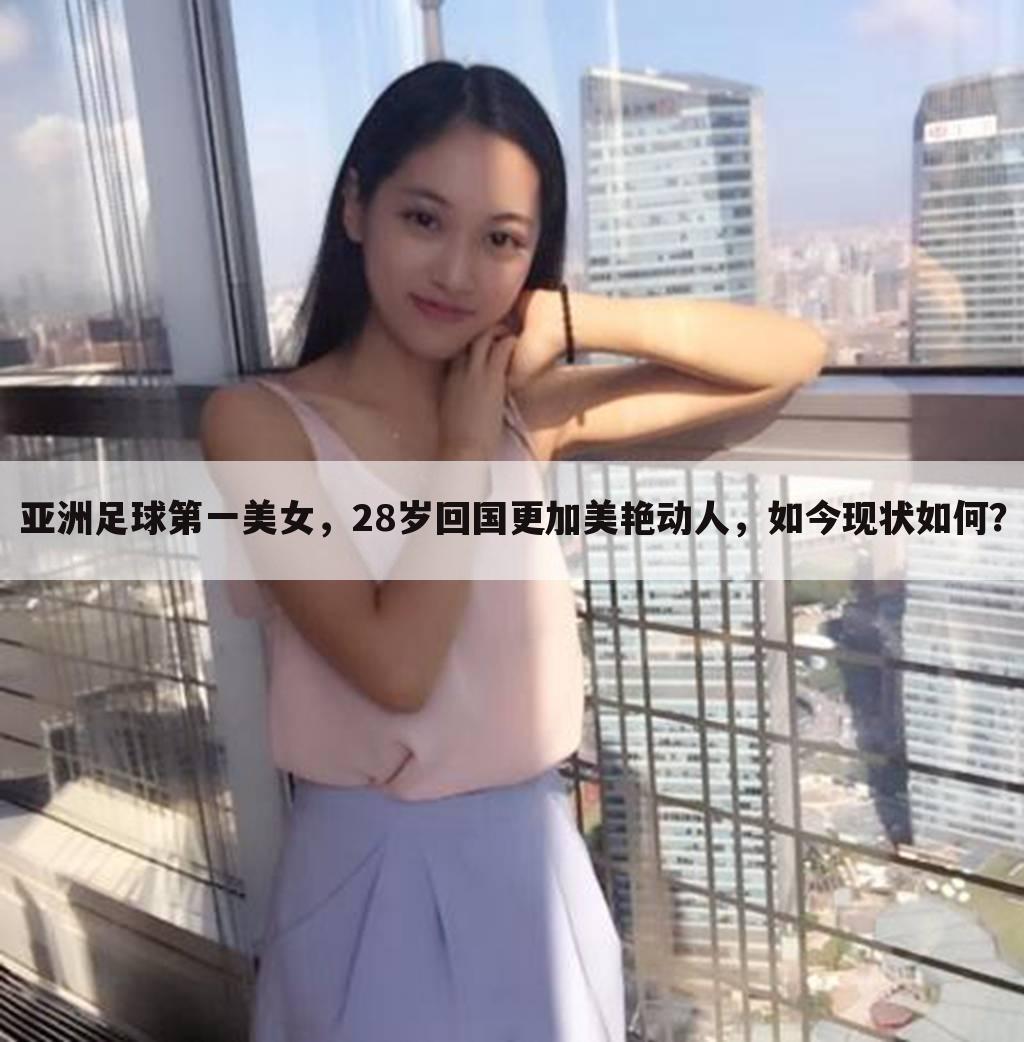 亚洲足球第一美女，28岁回国更加美艳动人，如今现状如何？