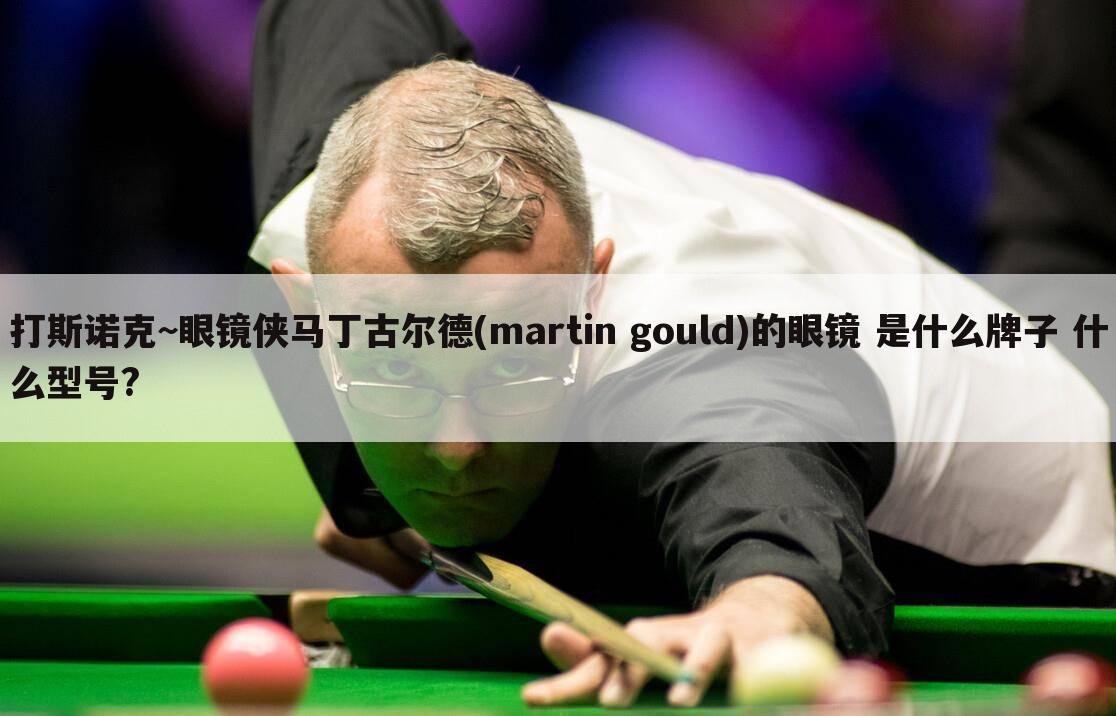 打斯诺克~眼镜侠马丁古尔德(martin gould)的眼镜 是什么牌子 什么型号?