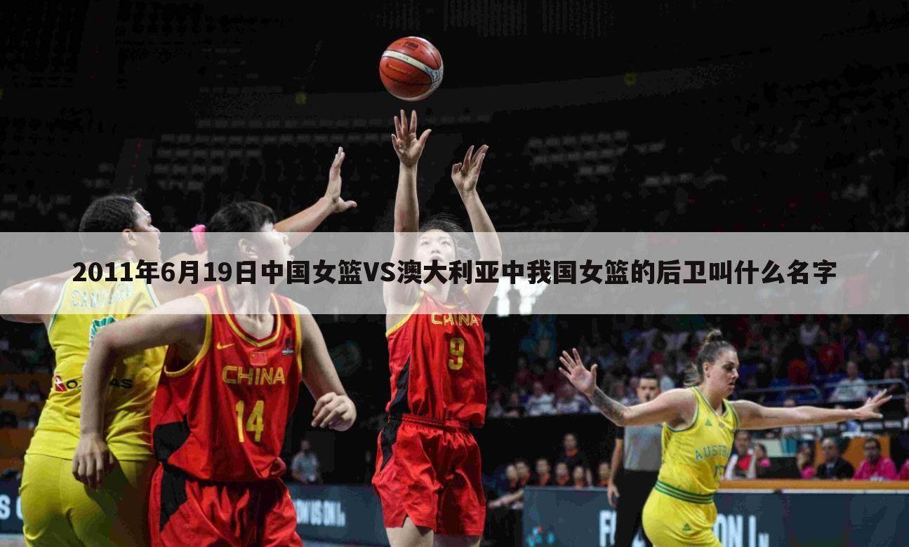 2011年6月19日中国女篮VS澳大利亚中我国女篮的后卫叫什么名字