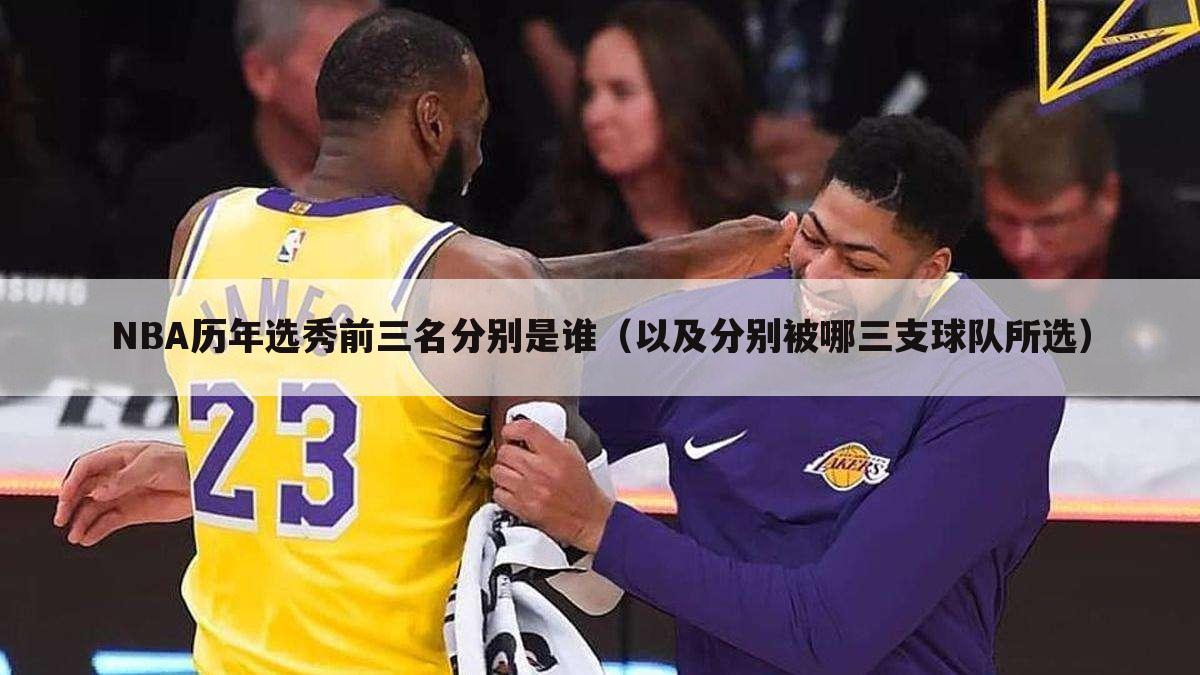 NBA历年选秀前三名分别是谁（以及分别被哪三支球队所选）