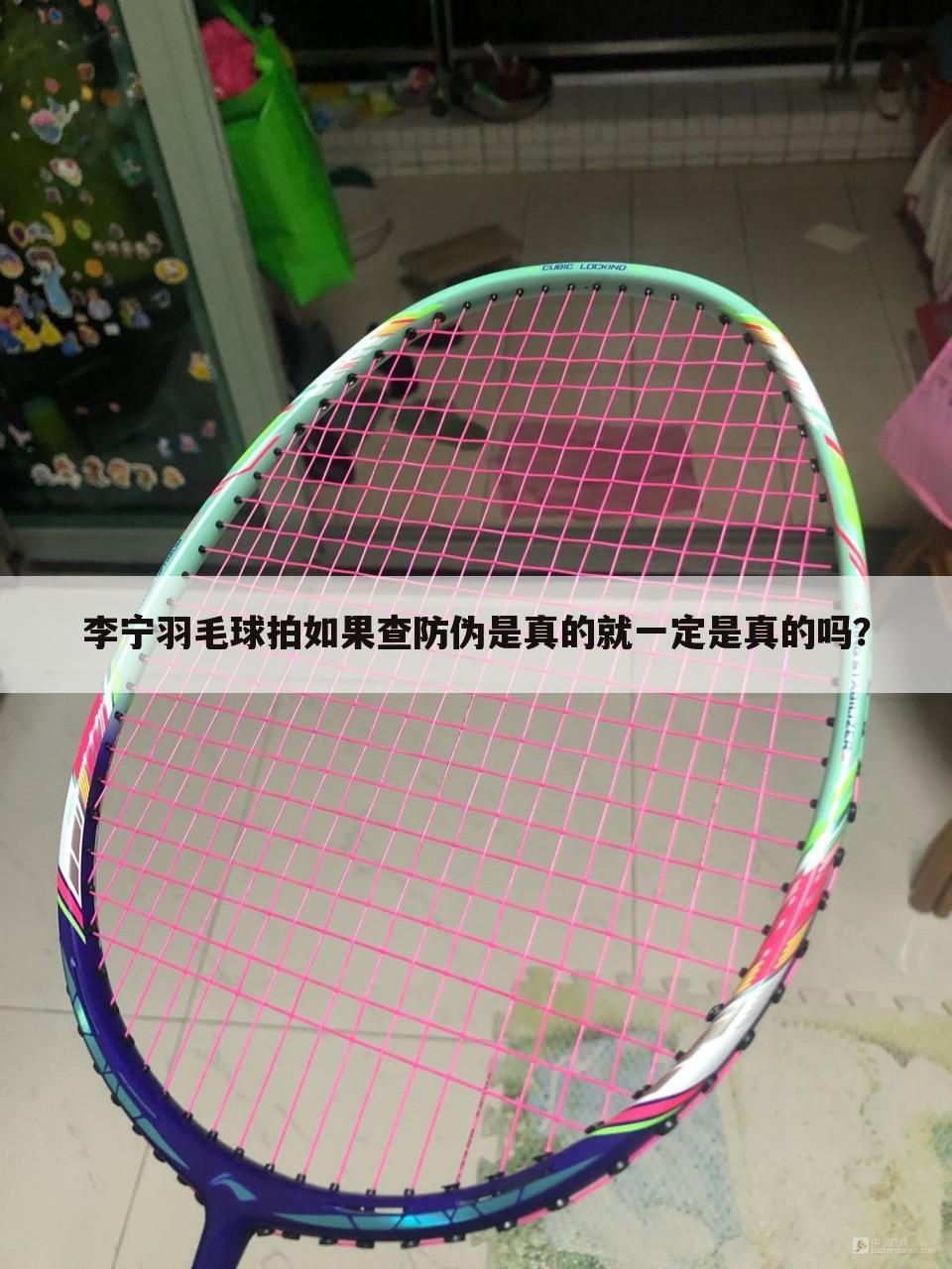 李宁羽毛球拍如果查防伪是真的就一定是真的吗？