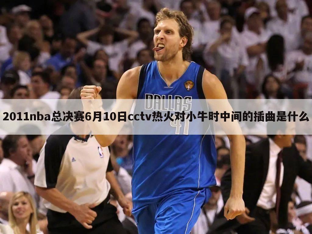 2011nba总决赛6月10日cctv热火对小牛时中间的插曲是什么