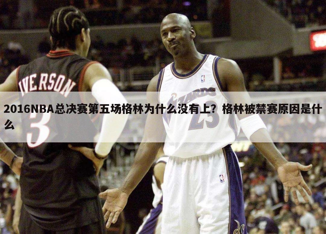 2016NBA总决赛第五场格林为什么没有上？格林被禁赛原因是什么