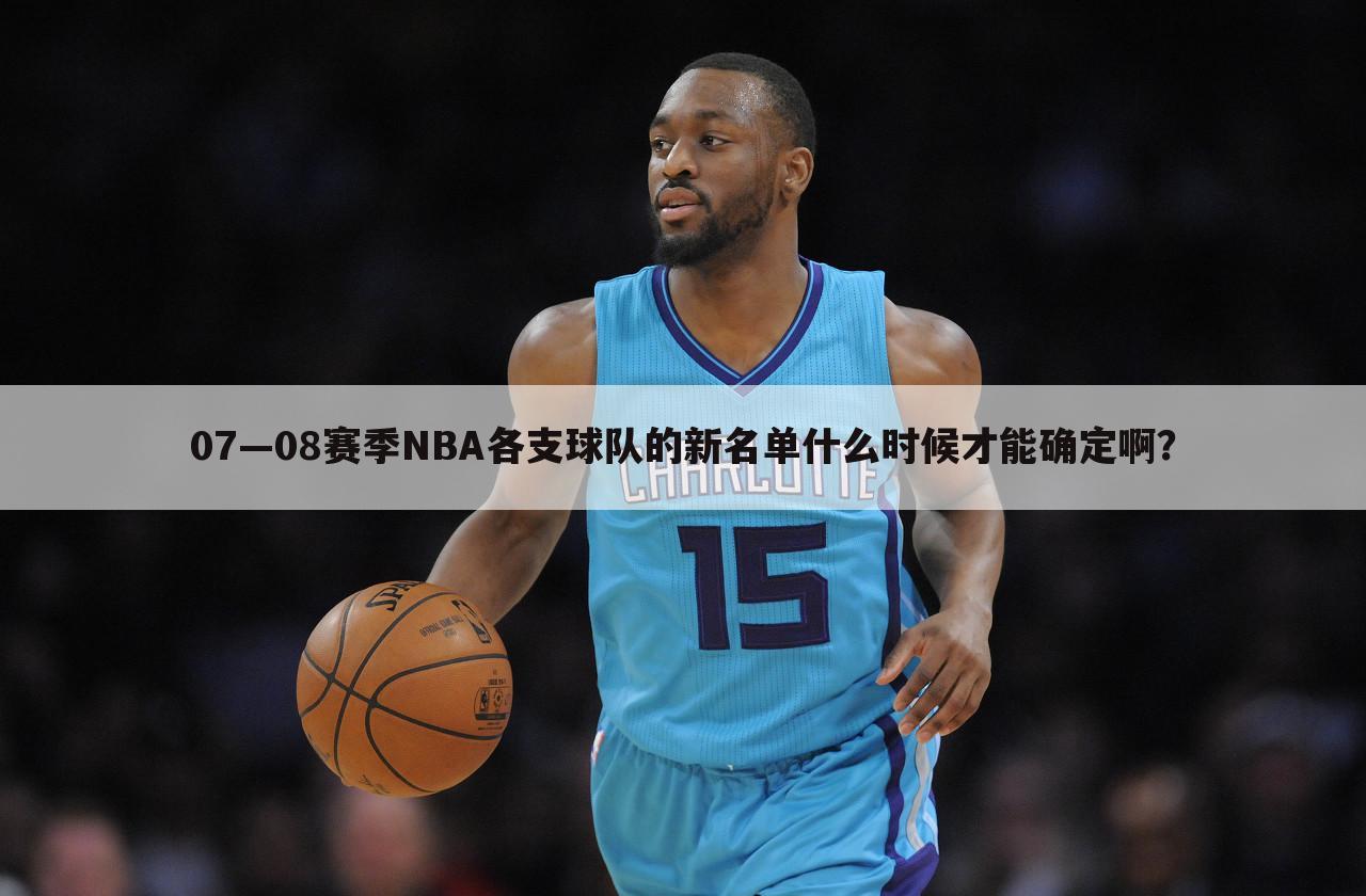 07—08赛季NBA各支球队的新名单什么时候才能确定啊？