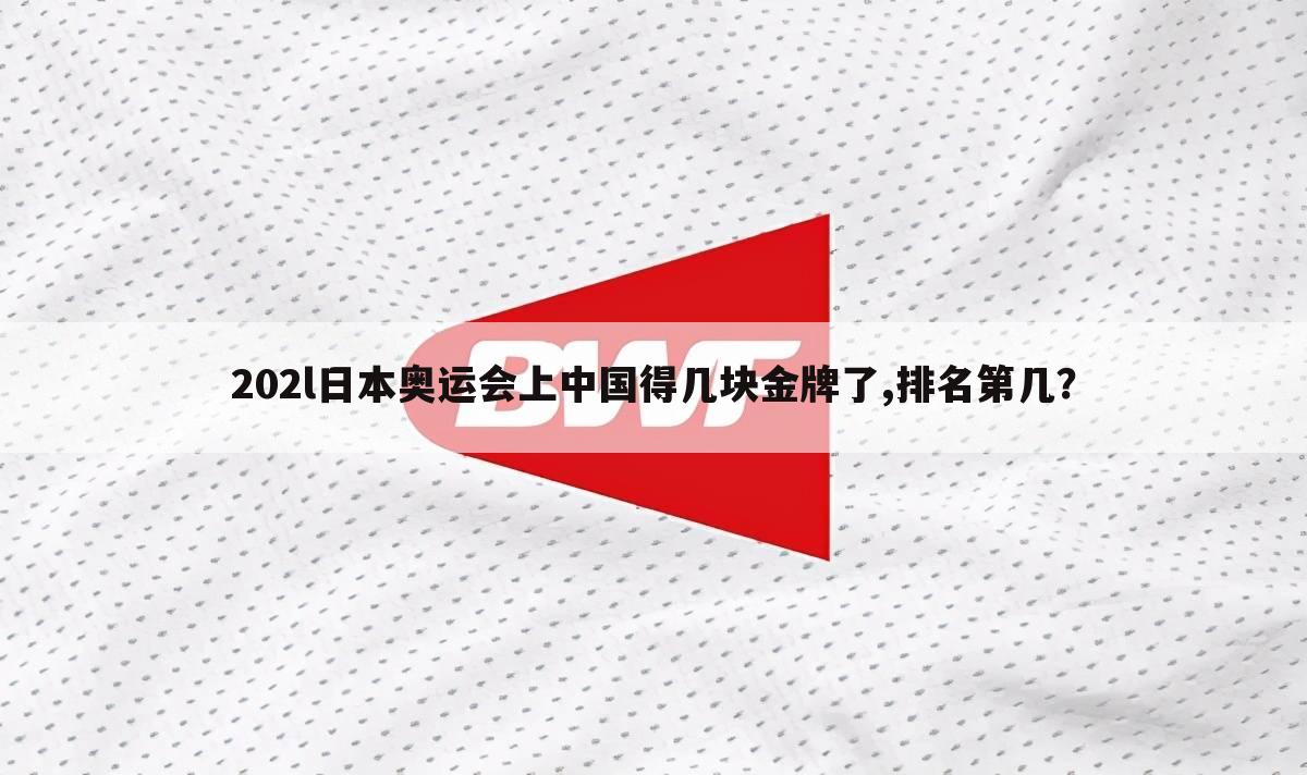 202l日本奥运会上中国得几块金牌了,排名第几？