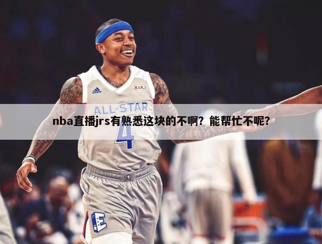 nba直播jrs有熟悉这块的不啊？能帮忙不呢？