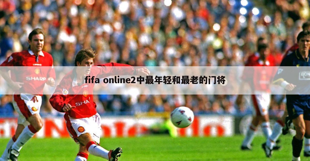 fifa online2中最年轻和最老的门将