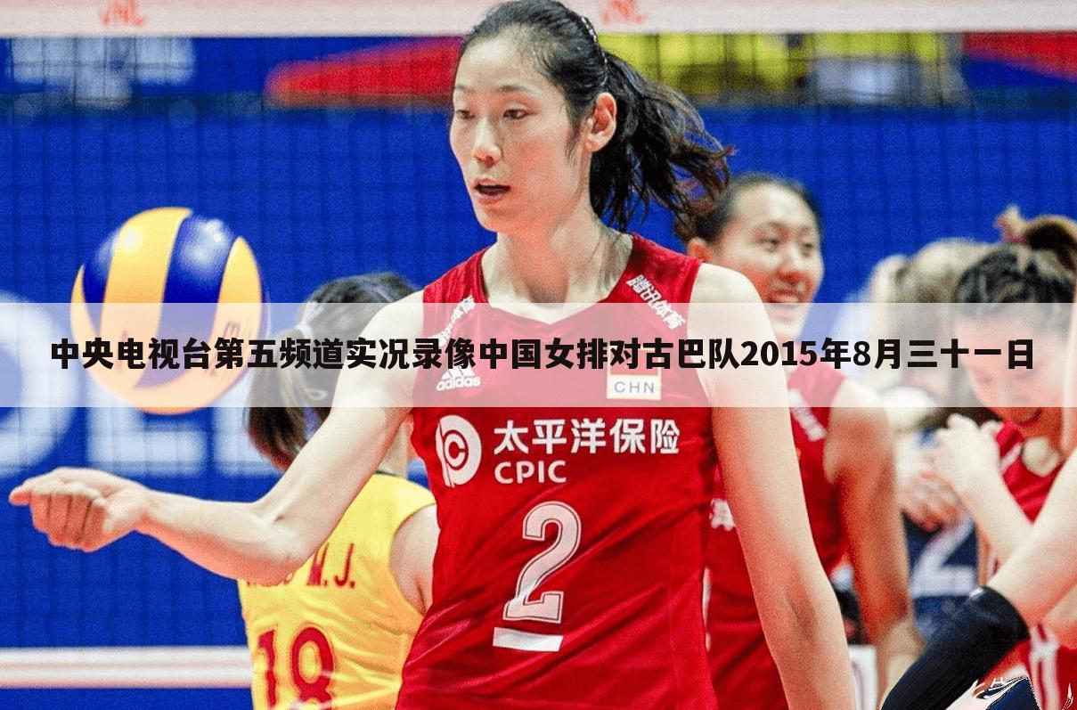 中央电视台第五频道实况录像中国女排对古巴队2015年8月三十一日