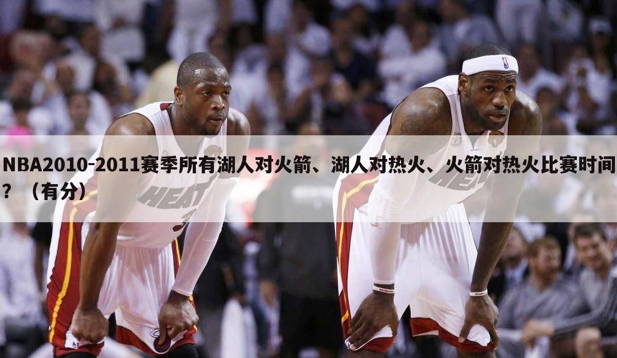 NBA2010-2011赛季所有湖人对火箭、湖人对热火、火箭对热火比赛时间？（有分）