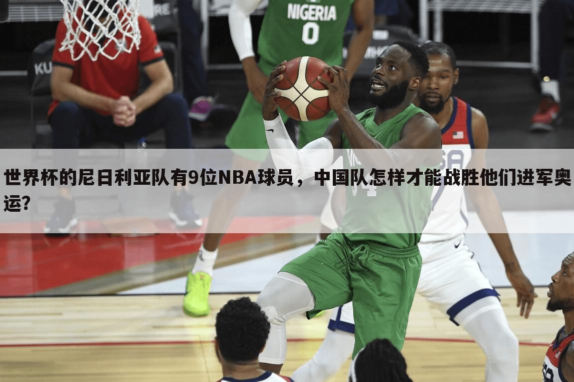 世界杯的尼日利亚队有9位NBA球员，中国队怎样才能战胜他们进军奥运？