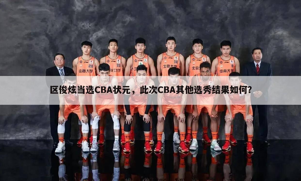 区俊炫当选CBA状元，此次CBA其他选秀结果如何？