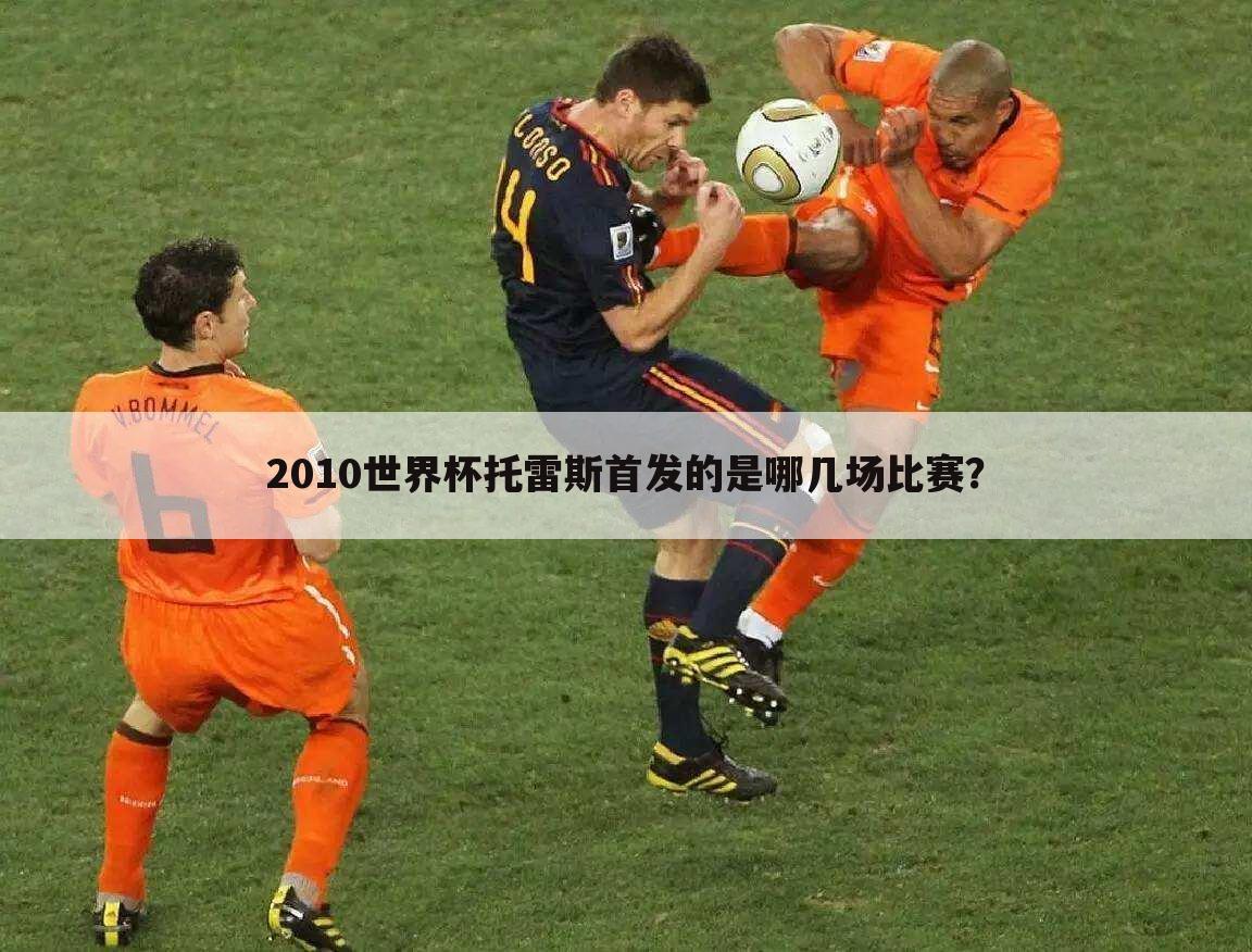 2010世界杯托雷斯首发的是哪几场比赛？