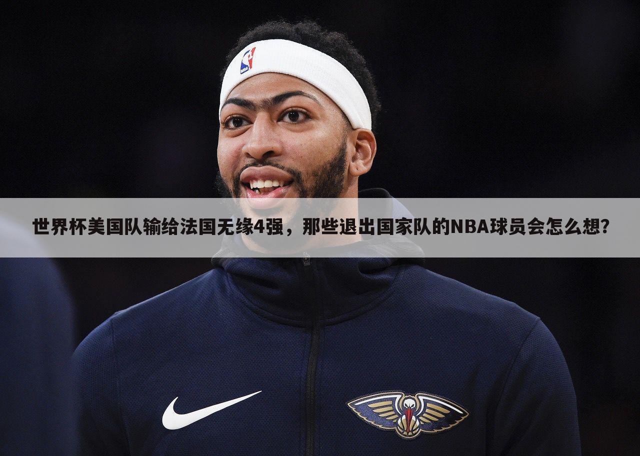 世界杯美国队输给法国无缘4强，那些退出国家队的NBA球员会怎么想？