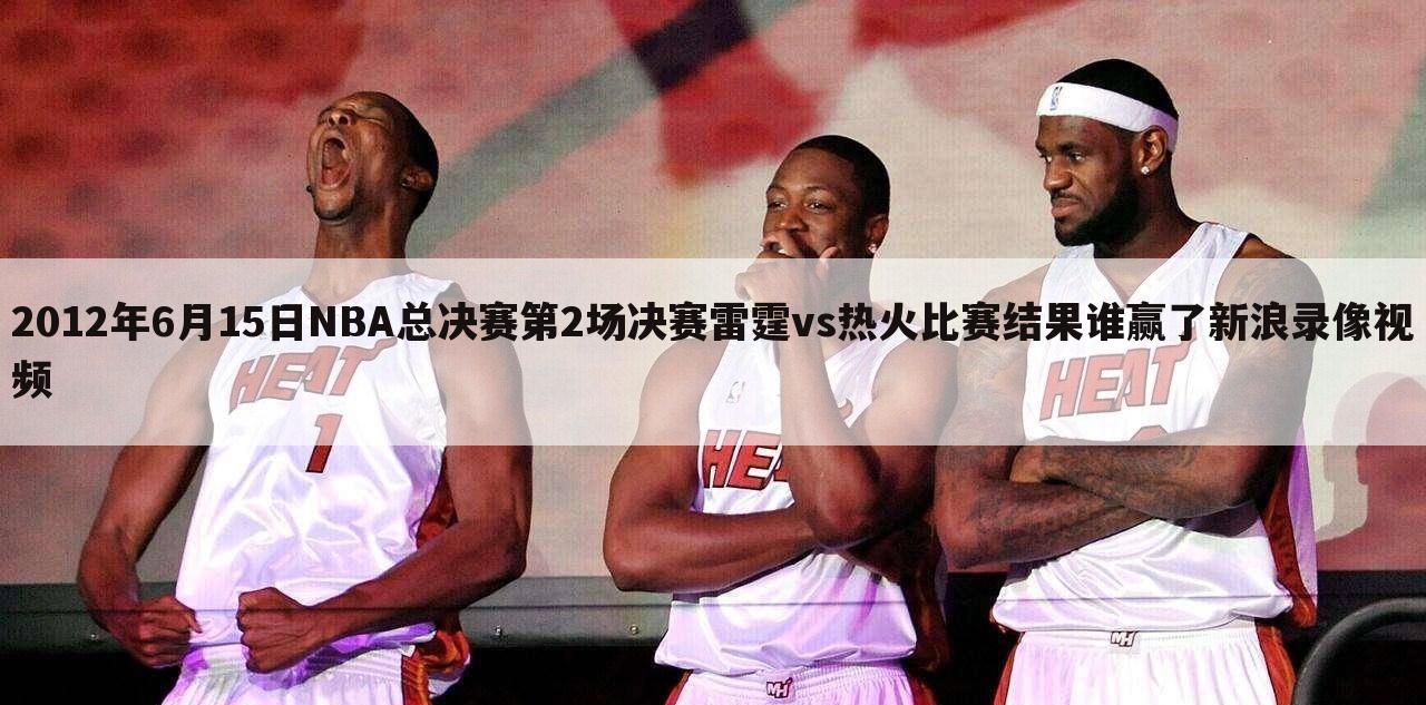 2012年6月15日NBA总决赛第2场决赛雷霆vs热火比赛结果谁赢了新浪录像视频