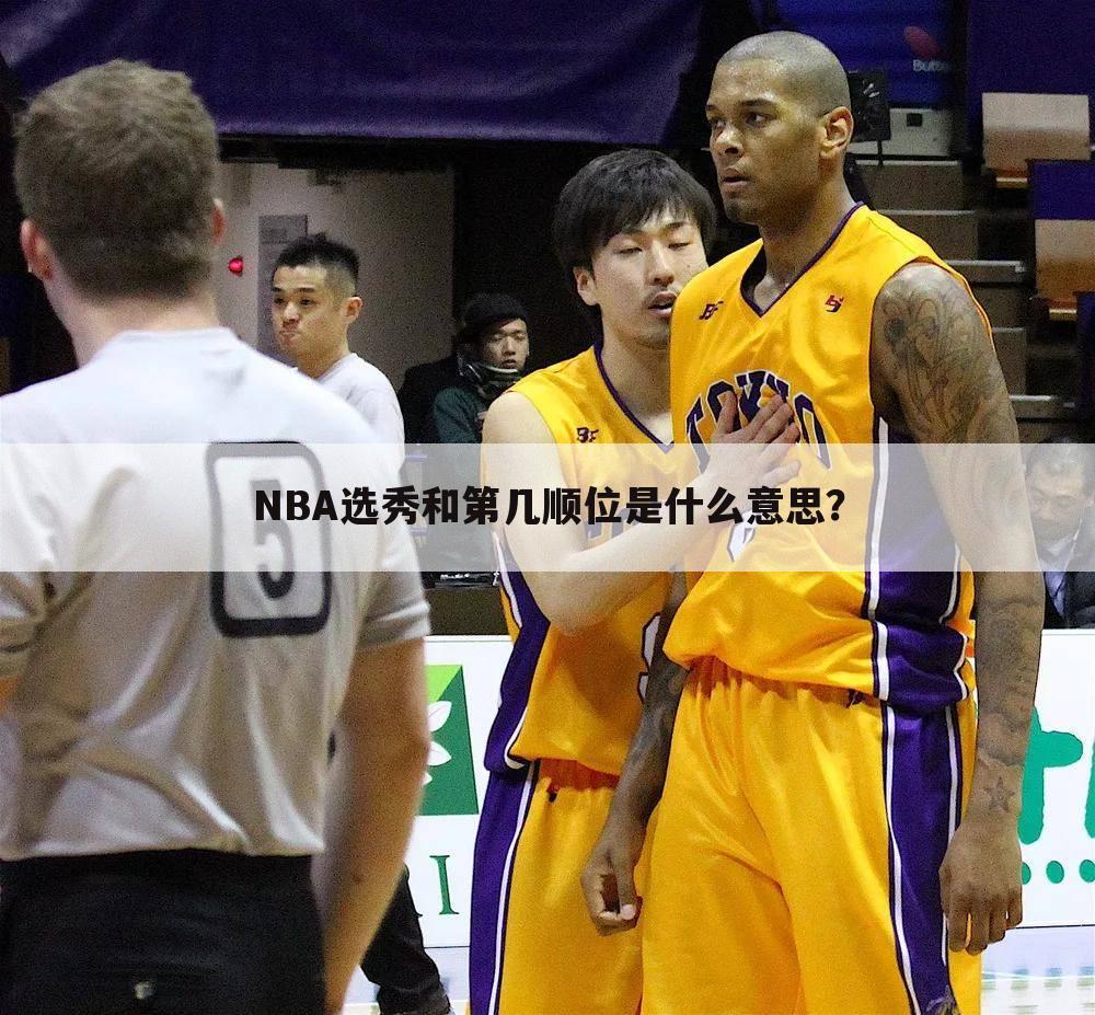 NBA选秀和第几顺位是什么意思？