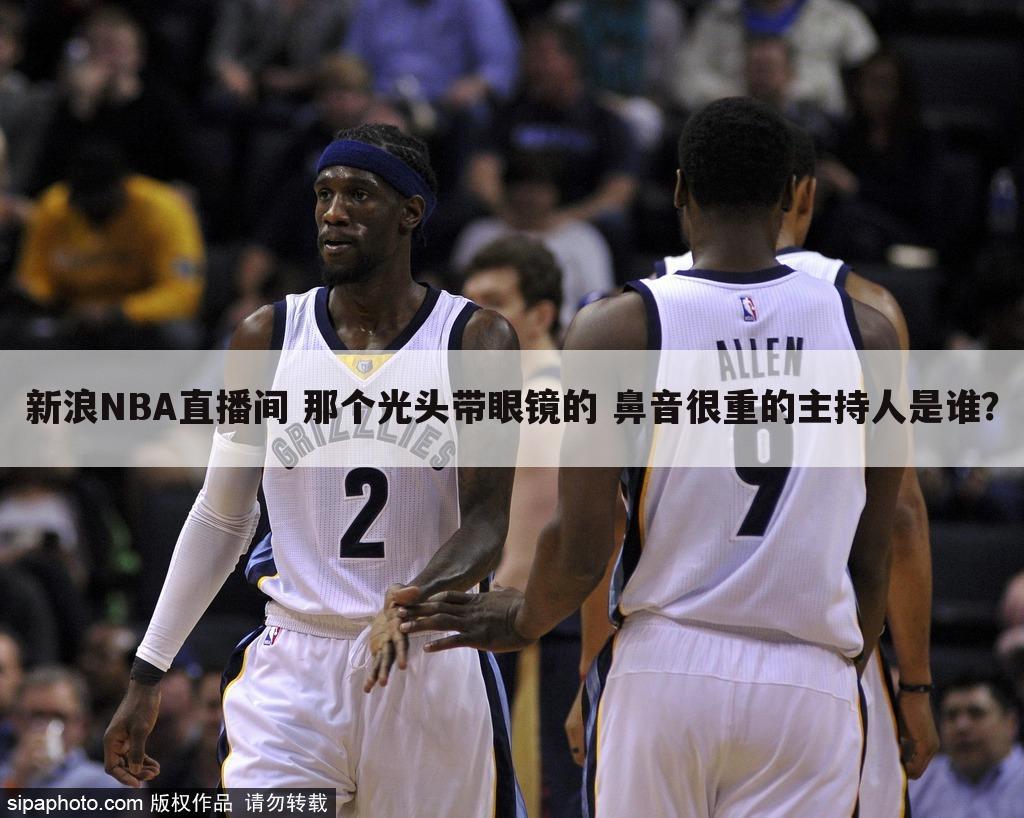 新浪NBA直播间 那个光头带眼镜的 鼻音很重的主持人是谁？