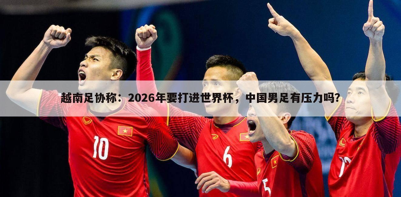 越南足协称：2026年要打进世界杯，中国男足有压力吗？