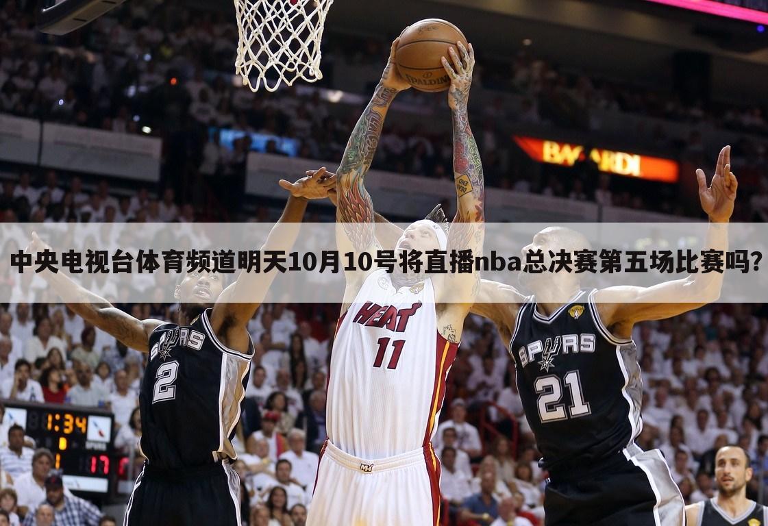 中央电视台体育频道明天10月10号将直播nba总决赛第五场比赛吗？