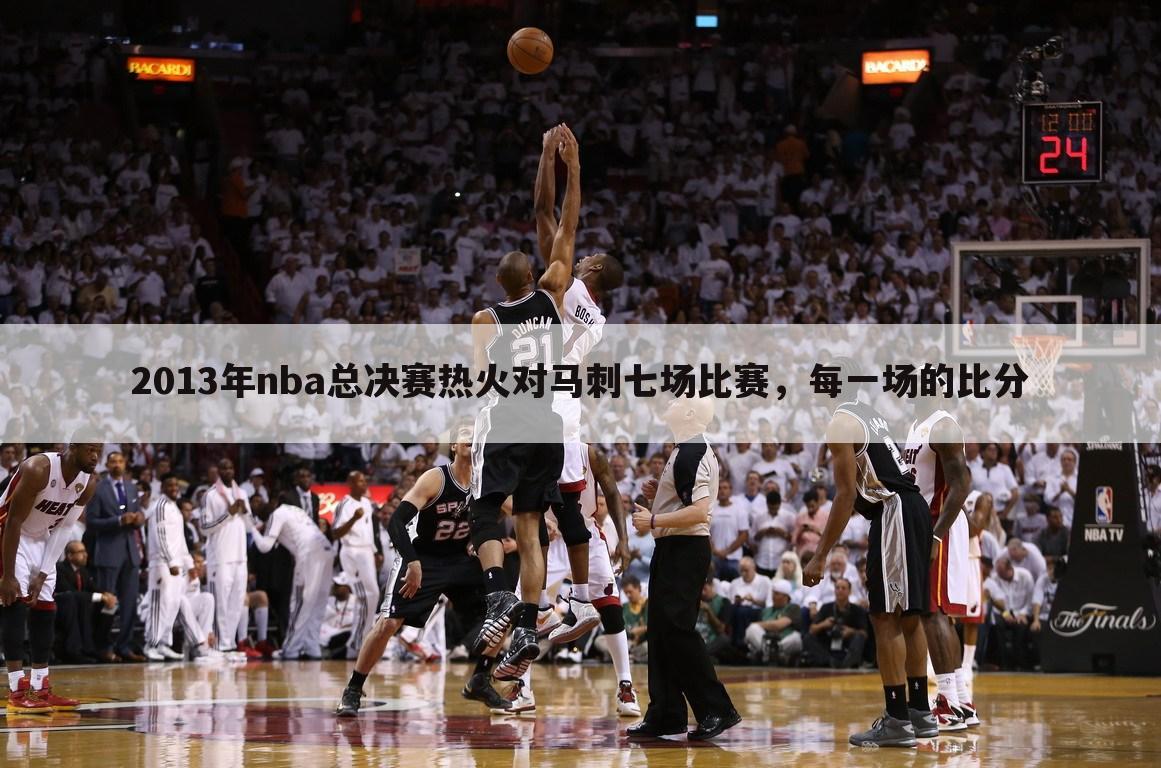 2013年nba总决赛热火对马刺七场比赛，每一场的比分