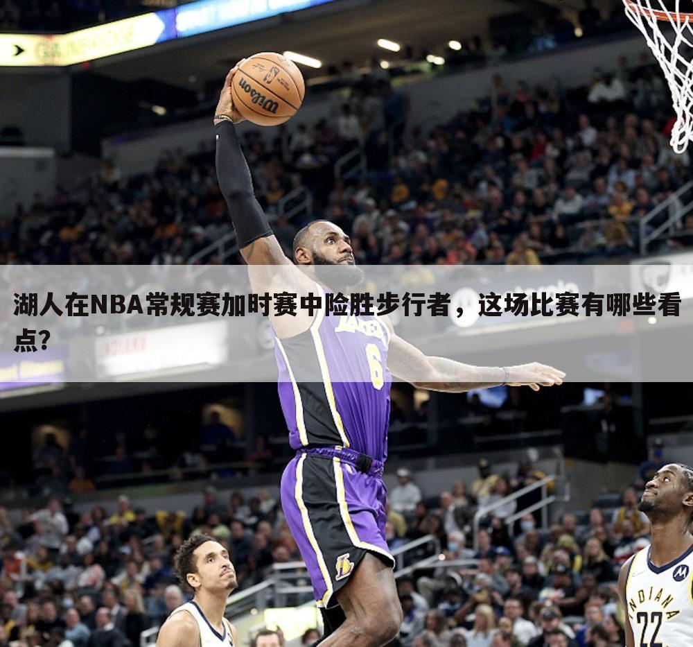 湖人在NBA常规赛加时赛中险胜步行者，这场比赛有哪些看点？