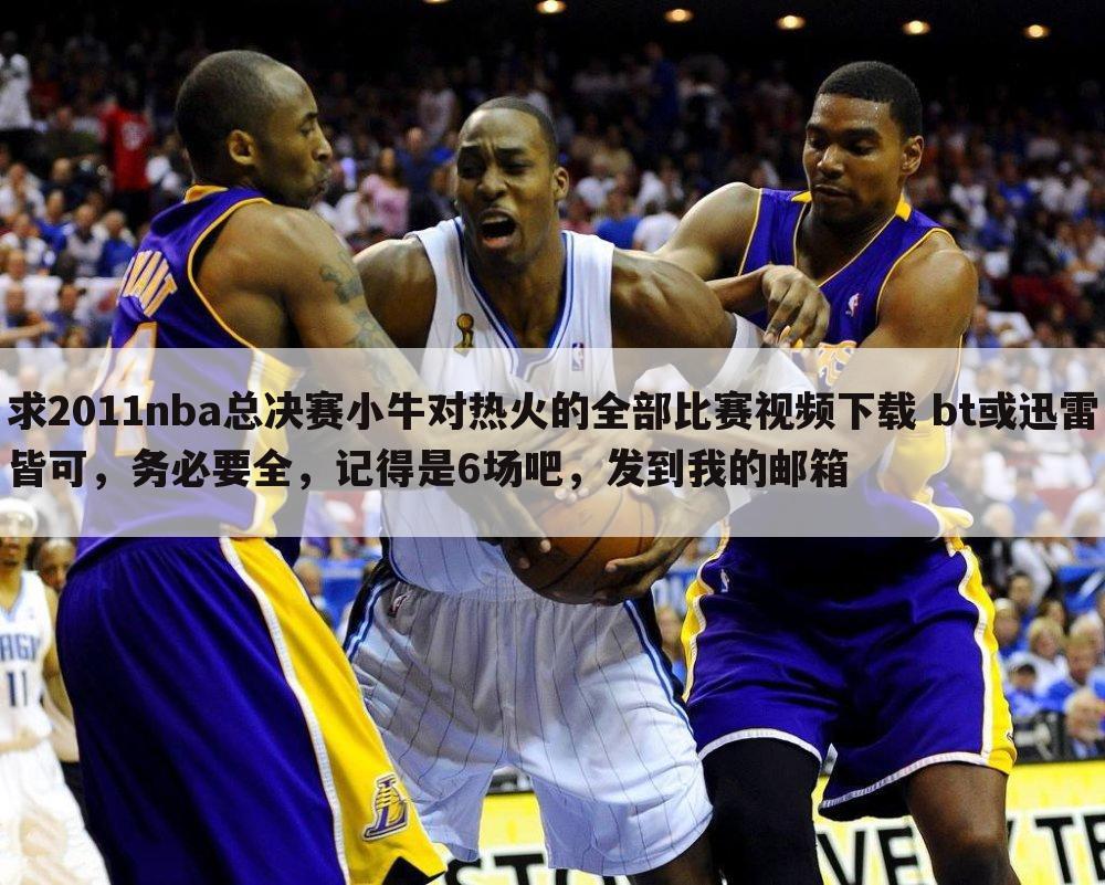 求2011nba总决赛小牛对热火的全部比赛视频下载 bt或迅雷皆可，务必要全，记得是6场吧，发到我的邮箱