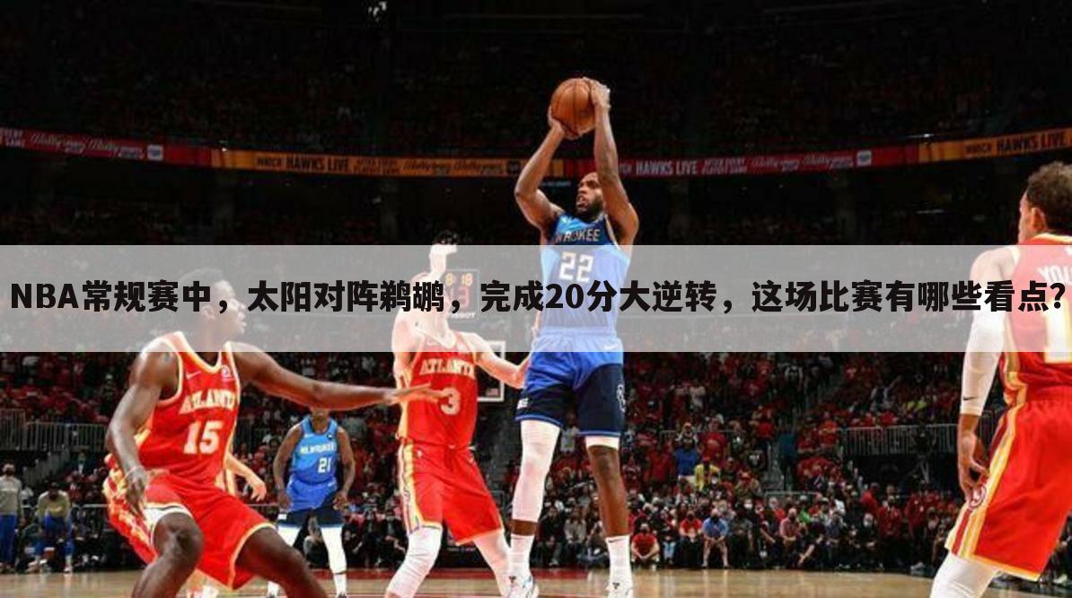 NBA常规赛中，太阳对阵鹈鹕，完成20分大逆转，这场比赛有哪些看点？