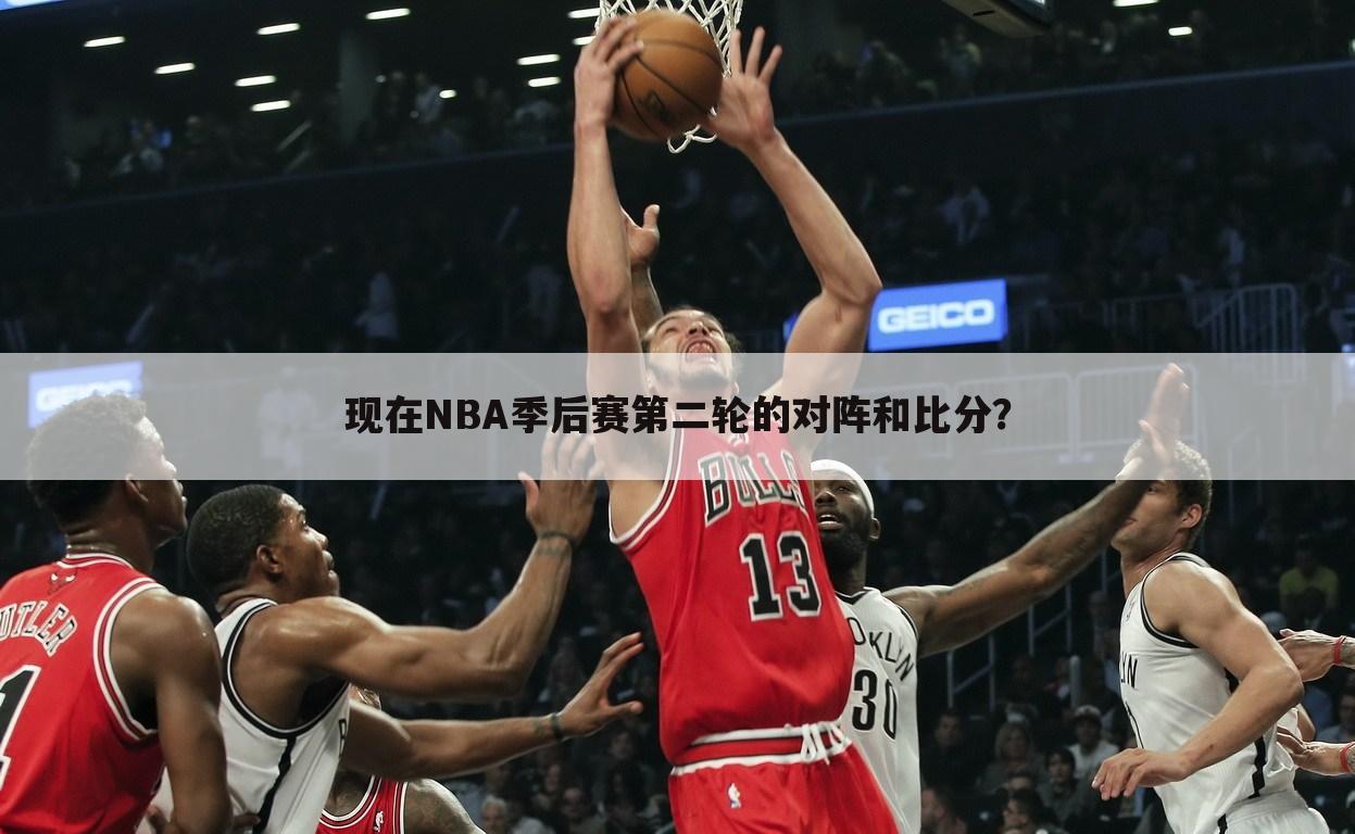 现在NBA季后赛第二轮的对阵和比分？