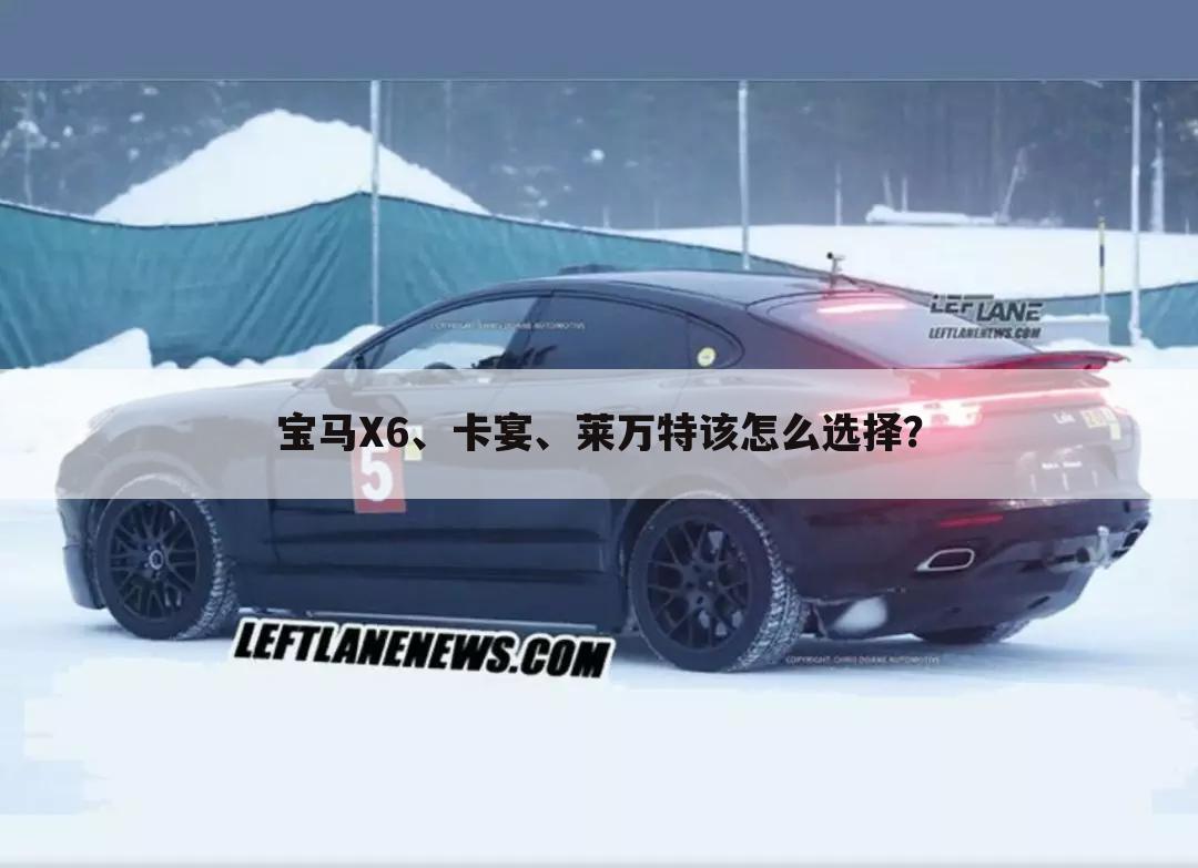 宝马X6、卡宴、莱万特该怎么选择？