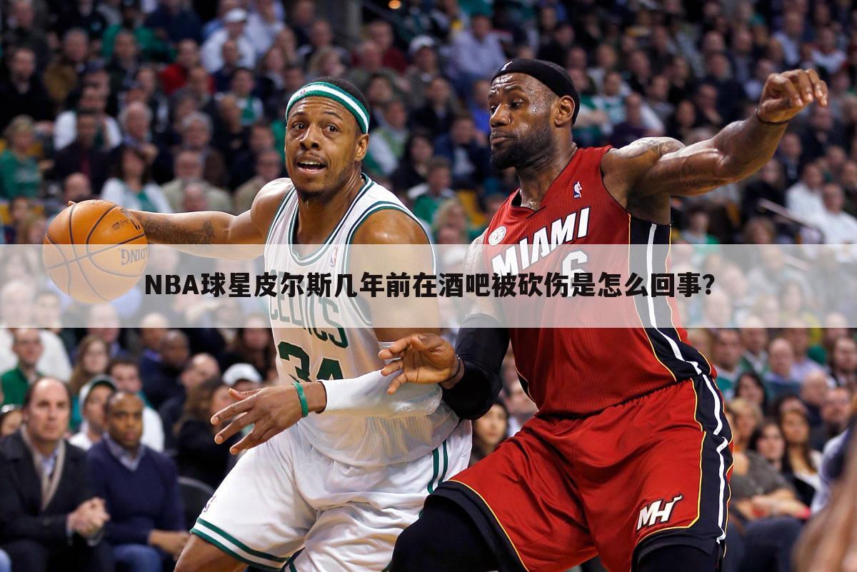 NBA球星皮尔斯几年前在酒吧被砍伤是怎么回事？