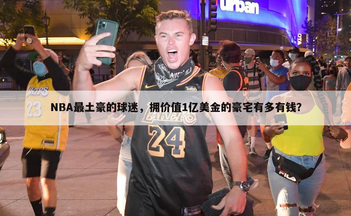 NBA最土豪的球迷，拥价值1亿美金的豪宅有多有钱？