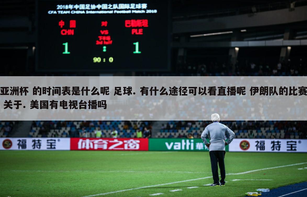 亚洲杯 的时间表是什么呢 足球. 有什么途径可以看直播呢 伊朗队的比赛 关于. 美国有电视台播吗