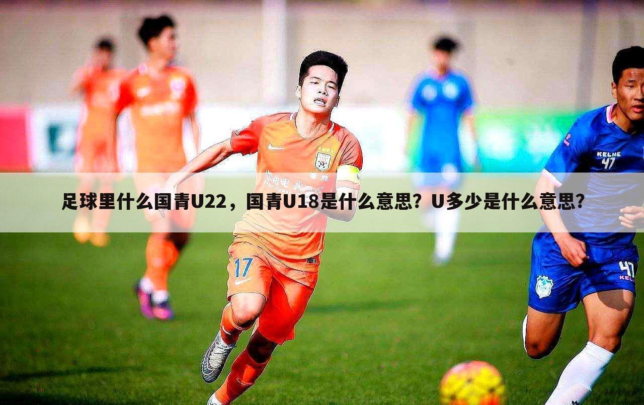 足球里什么国青U22，国青U18是什么意思？U多少是什么意思？