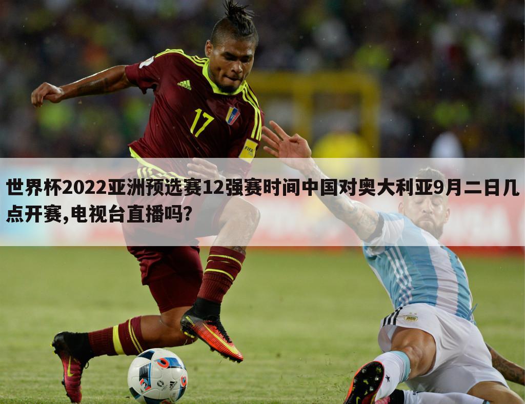 世界杯2022亚洲预选赛12强赛时间中国对奥大利亚9月二日几点开赛,电视台直播吗？