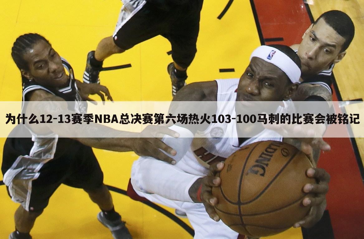 为什么12-13赛季NBA总决赛第六场热火103-100马刺的比赛会被铭记