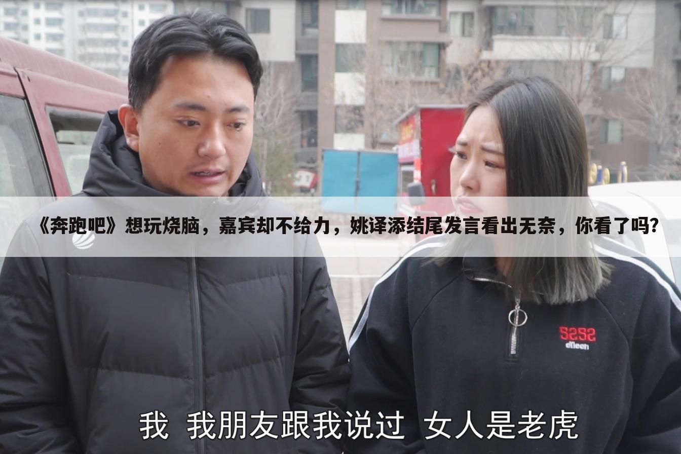 《奔跑吧》想玩烧脑，嘉宾却不给力，姚译添结尾发言看出无奈，你看了吗？