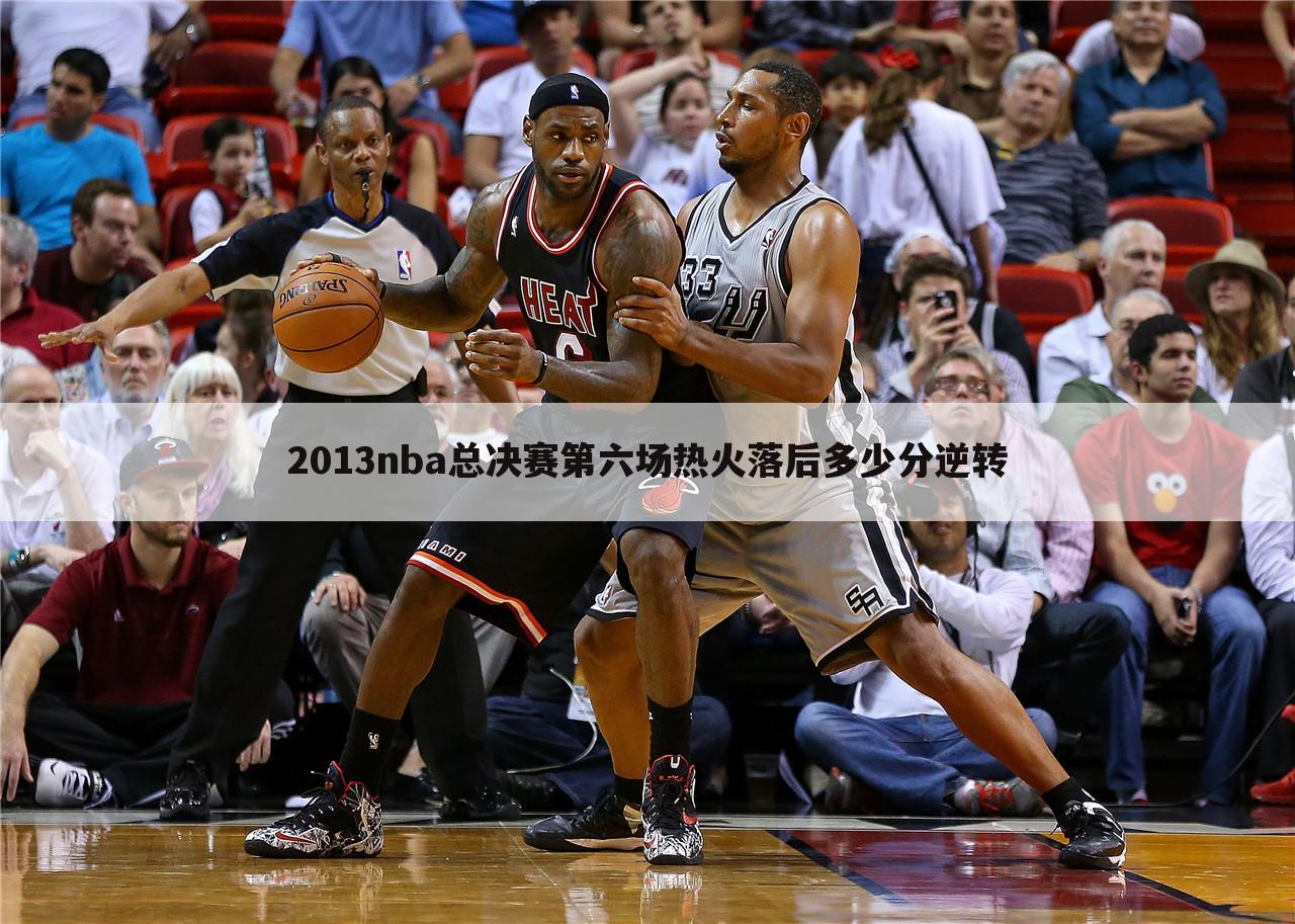 2013nba总决赛第六场热火落后多少分逆转