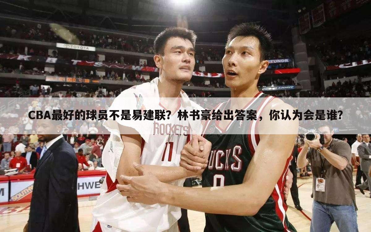 CBA最好的球员不是易建联？林书豪给出答案，你认为会是谁？