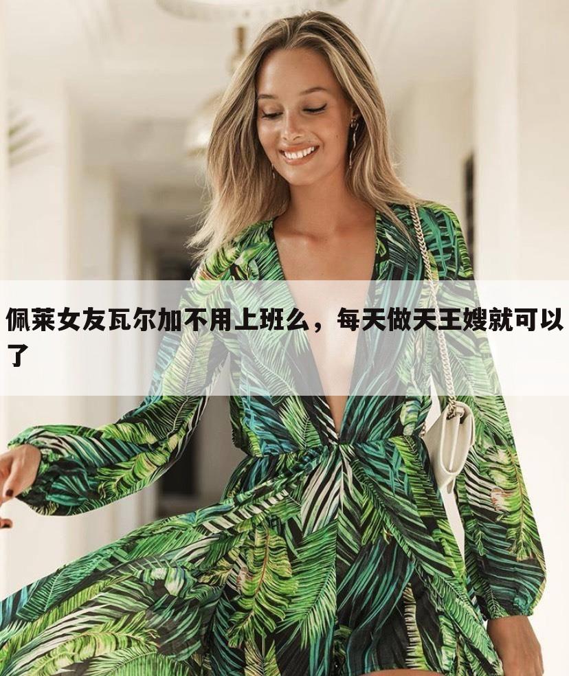 佩莱女友瓦尔加不用上班么，每天做天王嫂就可以了