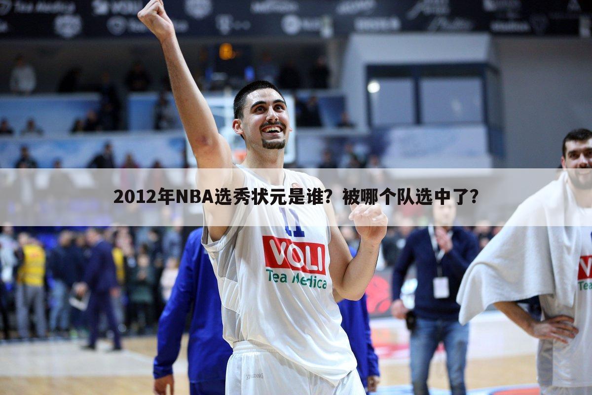 2012年NBA选秀状元是谁？被哪个队选中了？