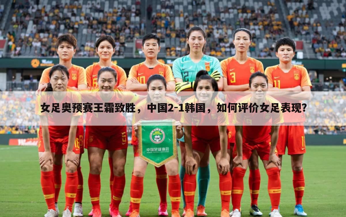 女足奥预赛王霜致胜，中国2-1韩国，如何评价女足表现？