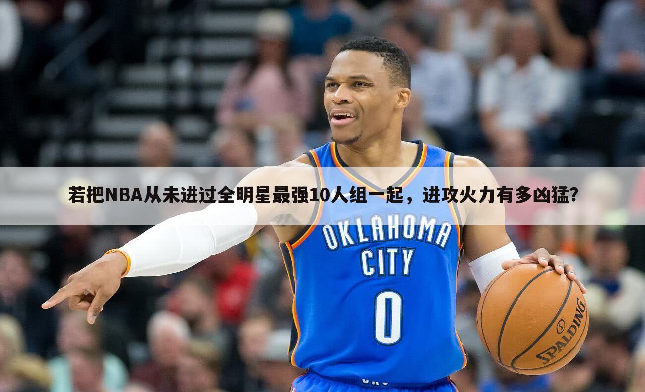 若把NBA从未进过全明星最强10人组一起，进攻火力有多凶猛？