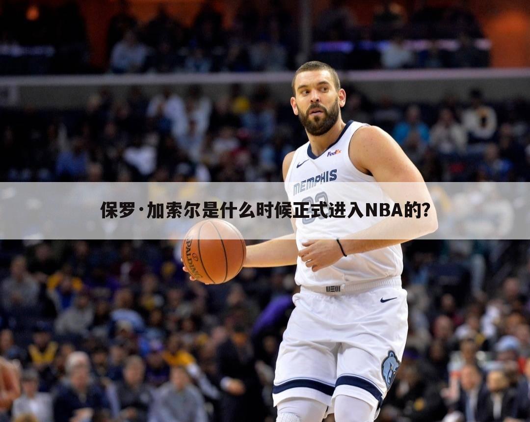 保罗·加索尔是什么时候正式进入NBA的？