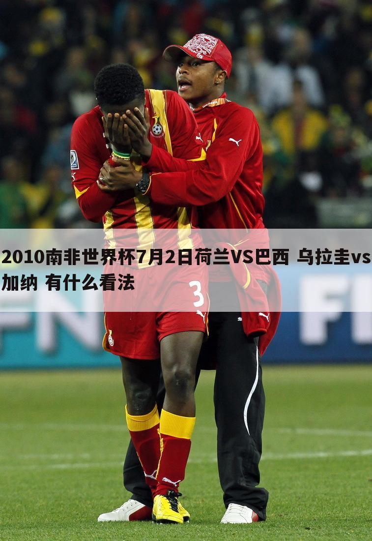 2010南非世界杯7月2日荷兰VS巴西 乌拉圭vs加纳 有什么看法