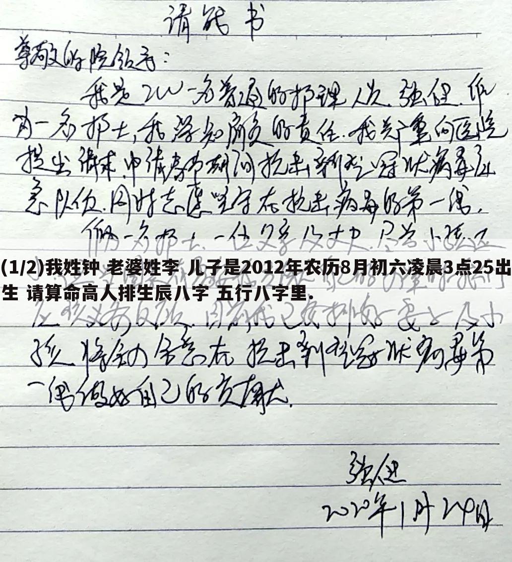 (1/2)我姓钟 老婆姓李 儿子是2012年农历8月初六凌晨3点25出生 请算命高人排生辰八字 五行八字里.