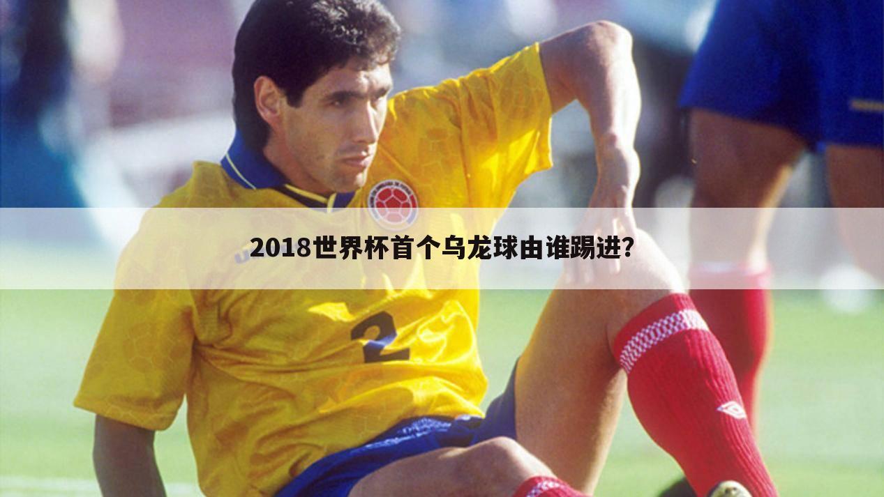 2018世界杯首个乌龙球由谁踢进？