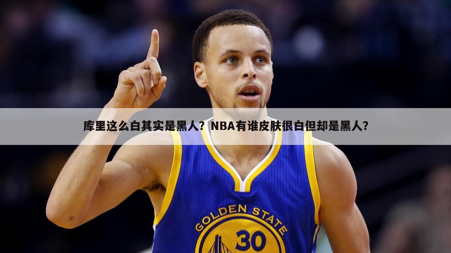 库里这么白其实是黑人？NBA有谁皮肤很白但却是黑人？