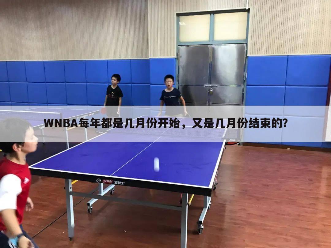 WNBA每年都是几月份开始，又是几月份结束的？