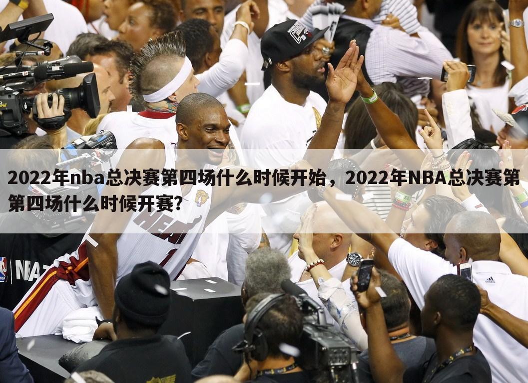 2022年nba总决赛第四场什么时候开始，2022年NBA总决赛第第四场什么时候开赛？