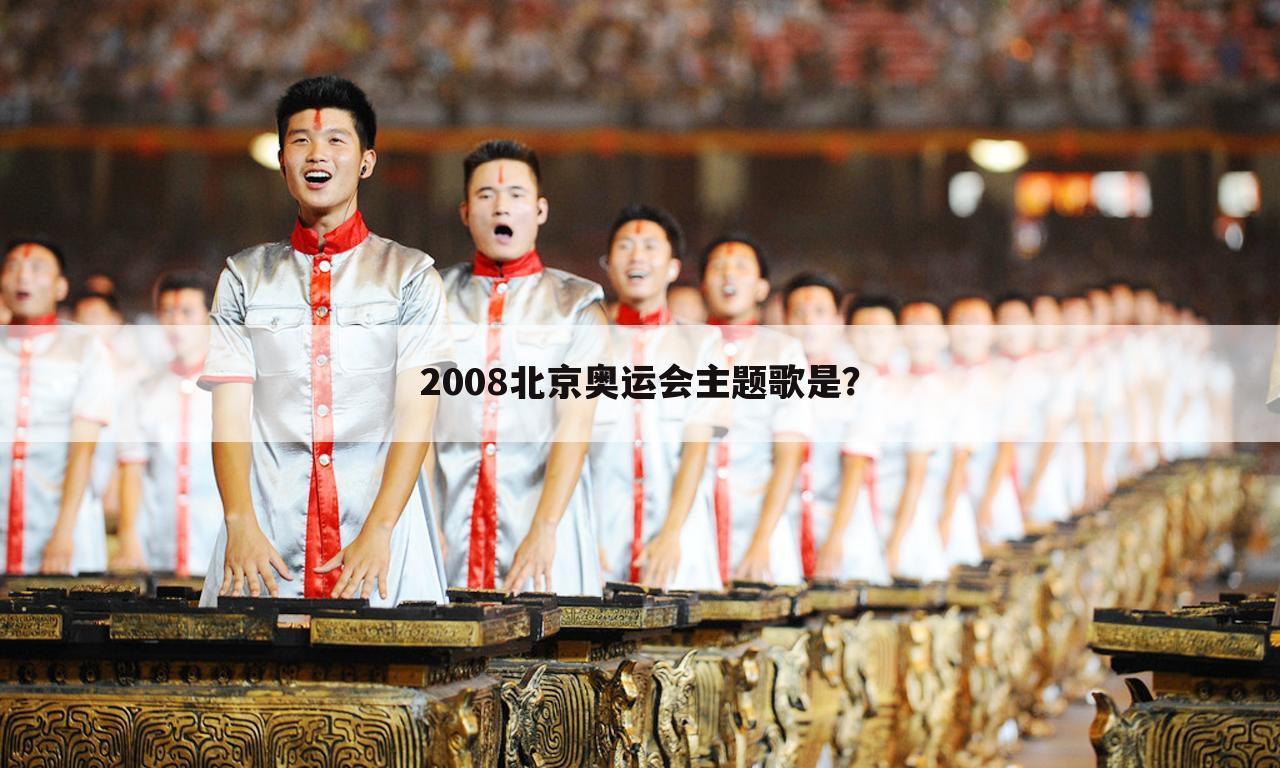 2008北京奥运会主题歌是？