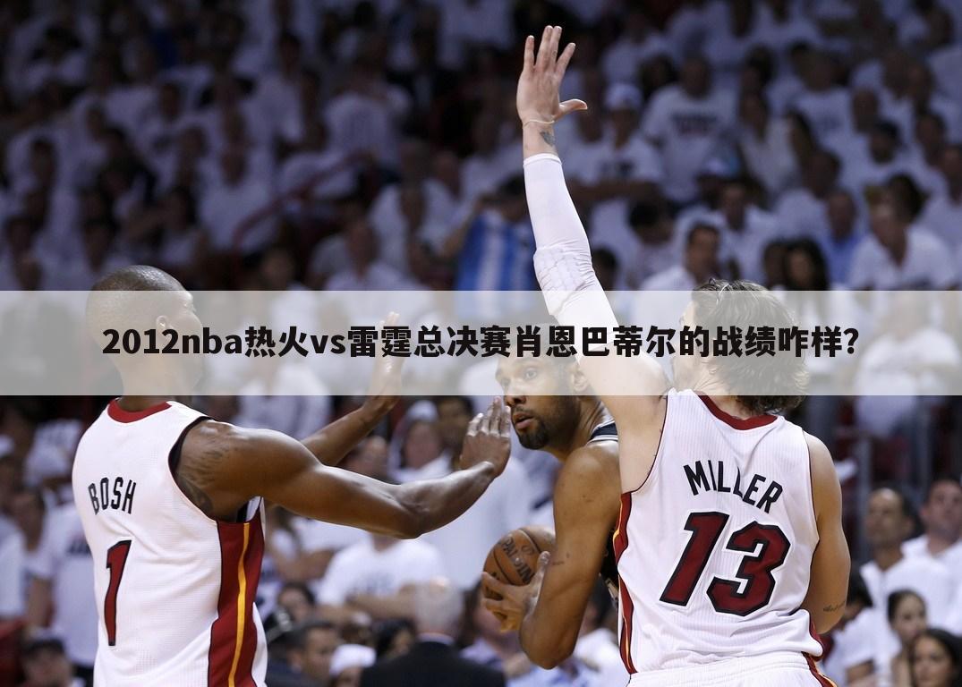 2012nba热火vs雷霆总决赛肖恩巴蒂尔的战绩咋样？